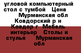угловой компьютерный стол с тумбой › Цена ­ 4 200 - Мурманская обл., Ковдорский р-н, Ковдор г. Мебель, интерьер » Столы и стулья   . Мурманская обл.